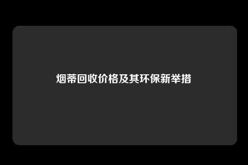 烟蒂回收价格及其环保新举措