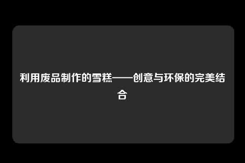 利用废品制作的雪糕——创意与环保的完美结合