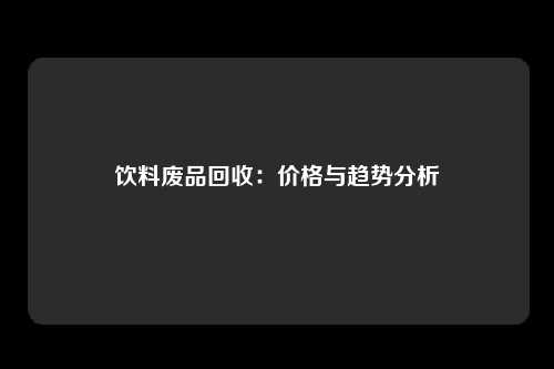 饮料废品回收：价格与趋势分析