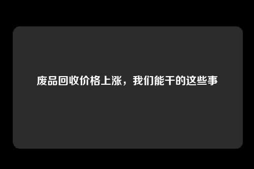 废品回收价格上涨，我们能干的这些事