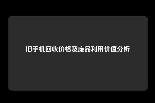 旧手机回收价格及废品利用价值分析