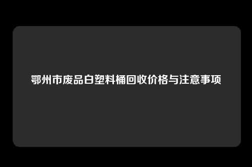 鄂州市废品白塑料桶回收价格与注意事项
