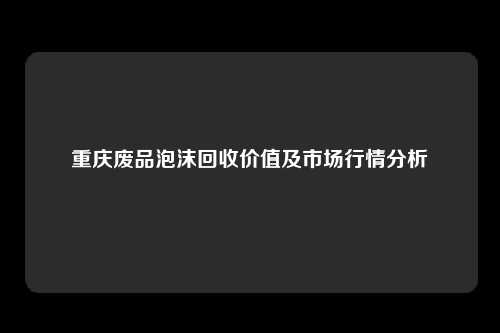 重庆废品泡沫回收价值及市场行情分析