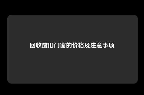回收废旧门窗的价格及注意事项