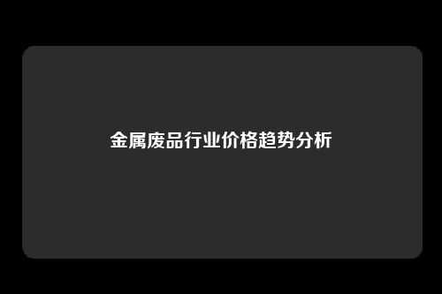 金属废品行业价格趋势分析