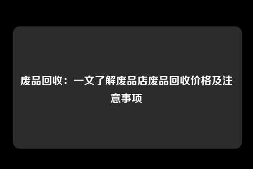 废品回收：一文了解废品店废品回收价格及注意事项