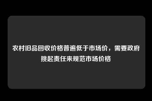 农村旧品回收价格普遍低于市场价，需要政府挑起责任来规范市场价格