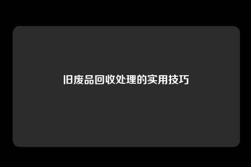 旧废品回收处理的实用技巧