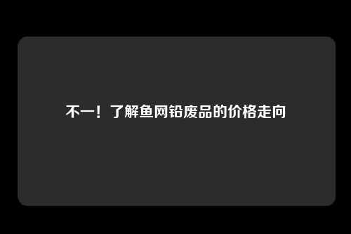不一！了解鱼网铅废品的价格走向