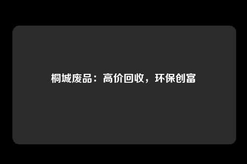 桐城废品：高价回收，环保创富