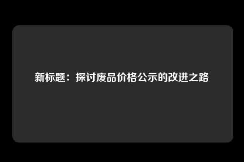 新标题：探讨废品价格公示的改进之路