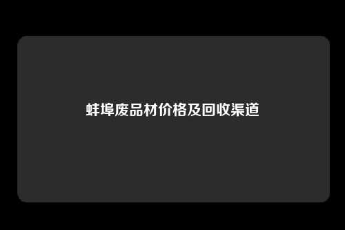 蚌埠废品材价格及回收渠道