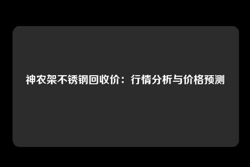 神农架不锈钢回收价：行情分析与价格预测