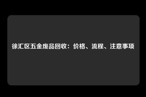徐汇区五金废品回收：价格、流程、注意事项