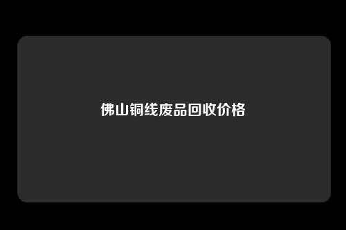 佛山铜线废品回收价格