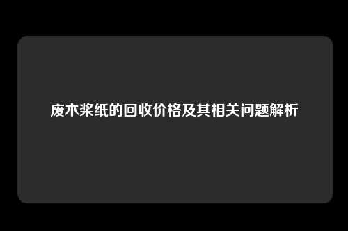 废木桨纸的回收价格及其相关问题解析