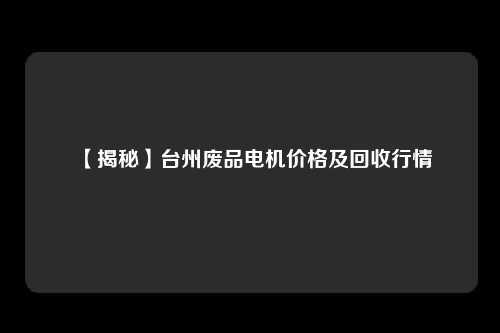 【揭秘】台州废品电机价格及回收行情