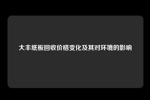 大丰纸板回收价格变化及其对环境的影响
