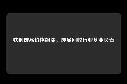 铁钢废品价格飙涨，废品回收行业基业长青