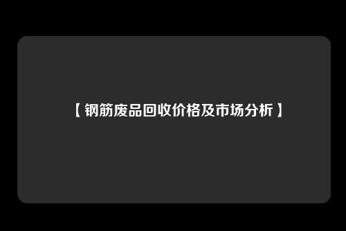 【钢筋废品回收价格及市场分析】