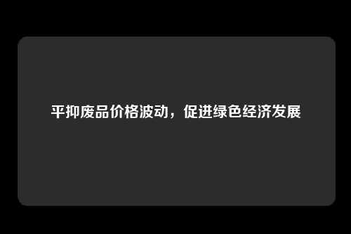 平抑废品价格波动，促进绿色经济发展