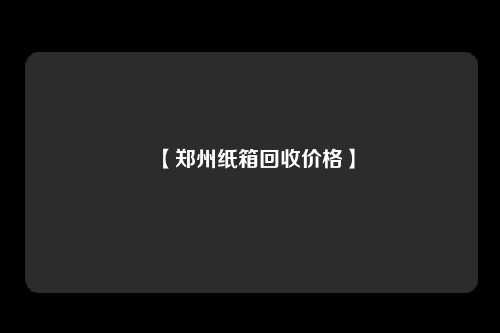 【郑州纸箱回收价格】