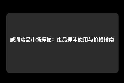 威海废品市场探秘：废品抓斗使用与价格指南