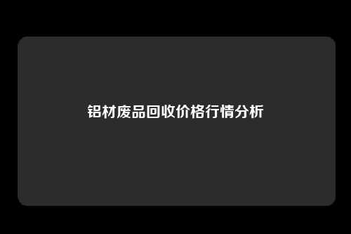 铝材废品回收价格行情分析