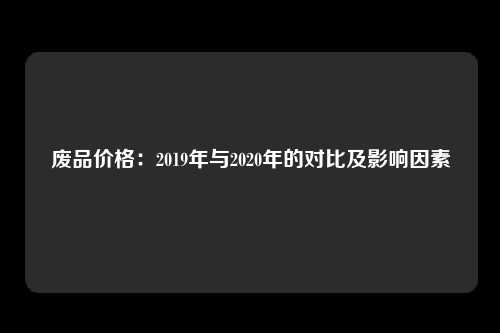 废品价格：2019年与2020年的对比及影响因素
