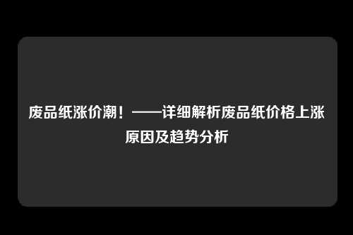 废品纸涨价潮！——详细解析废品纸价格上涨原因及趋势分析