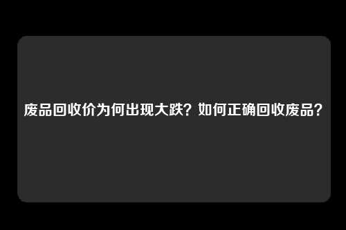 废品回收价为何出现大跌？如何正确回收废品？