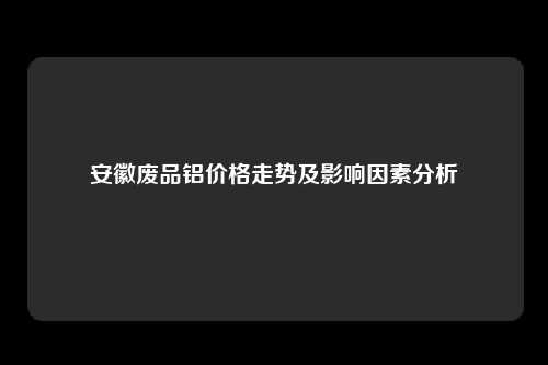 安徽废品铝价格走势及影响因素分析
