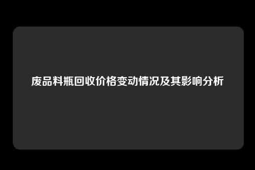 废品料瓶回收价格变动情况及其影响分析