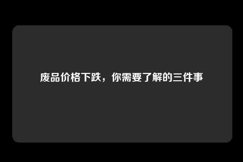 废品价格下跌，你需要了解的三件事