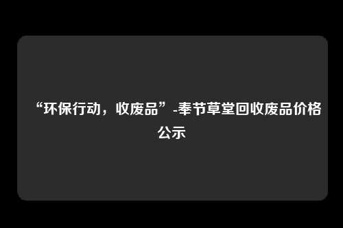 “环保行动，收废品”-奉节草堂回收废品价格公示