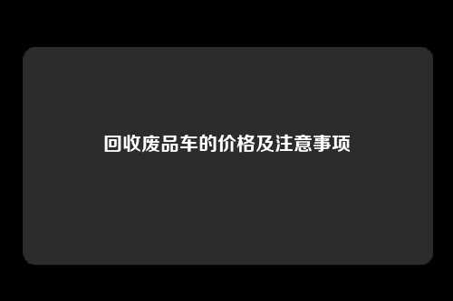 回收废品车的价格及注意事项