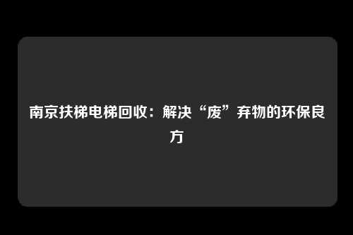 南京扶梯电梯回收：解决“废”弃物的环保良方