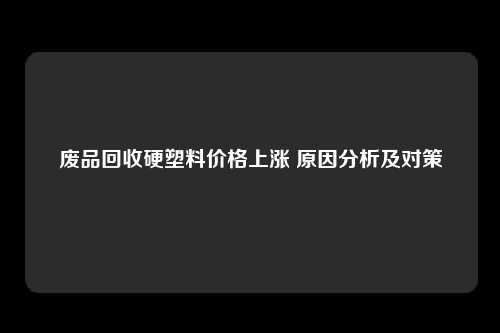 废品回收硬塑料价格上涨 原因分析及对策