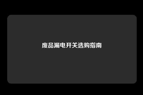 废品漏电开关选购指南