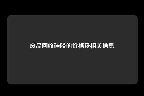 废品回收硅胶的价格及相关信息