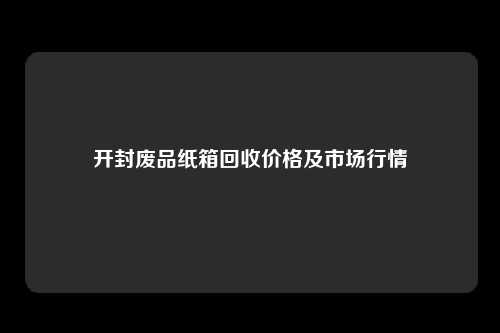 开封废品纸箱回收价格及市场行情