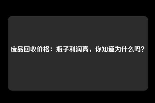 废品回收价格：瓶子利润高，你知道为什么吗？