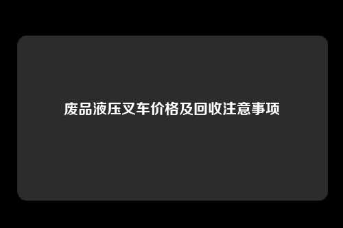 废品液压叉车价格及回收注意事项