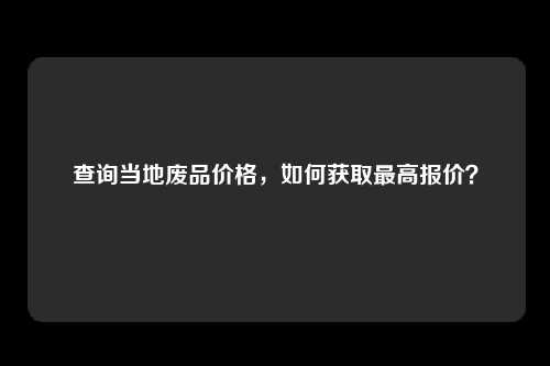 查询当地废品价格，如何获取最高报价？