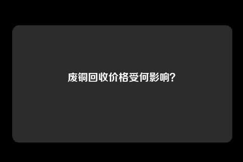 废铜回收价格受何影响？