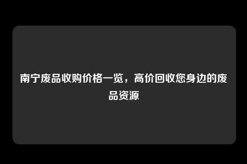 南宁废品收购价格一览，高价回收您身边的废品资源