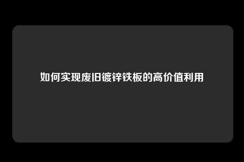 如何实现废旧镀锌铁板的高价值利用