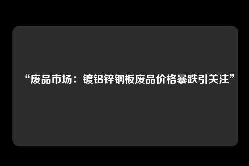 “废品市场：镀铝锌钢板废品价格暴跌引关注”