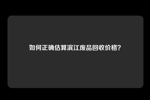 如何正确估算滨江废品回收价格？