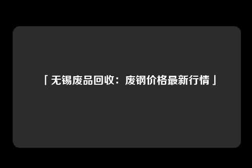 「无锡废品回收：废钢价格最新行情」